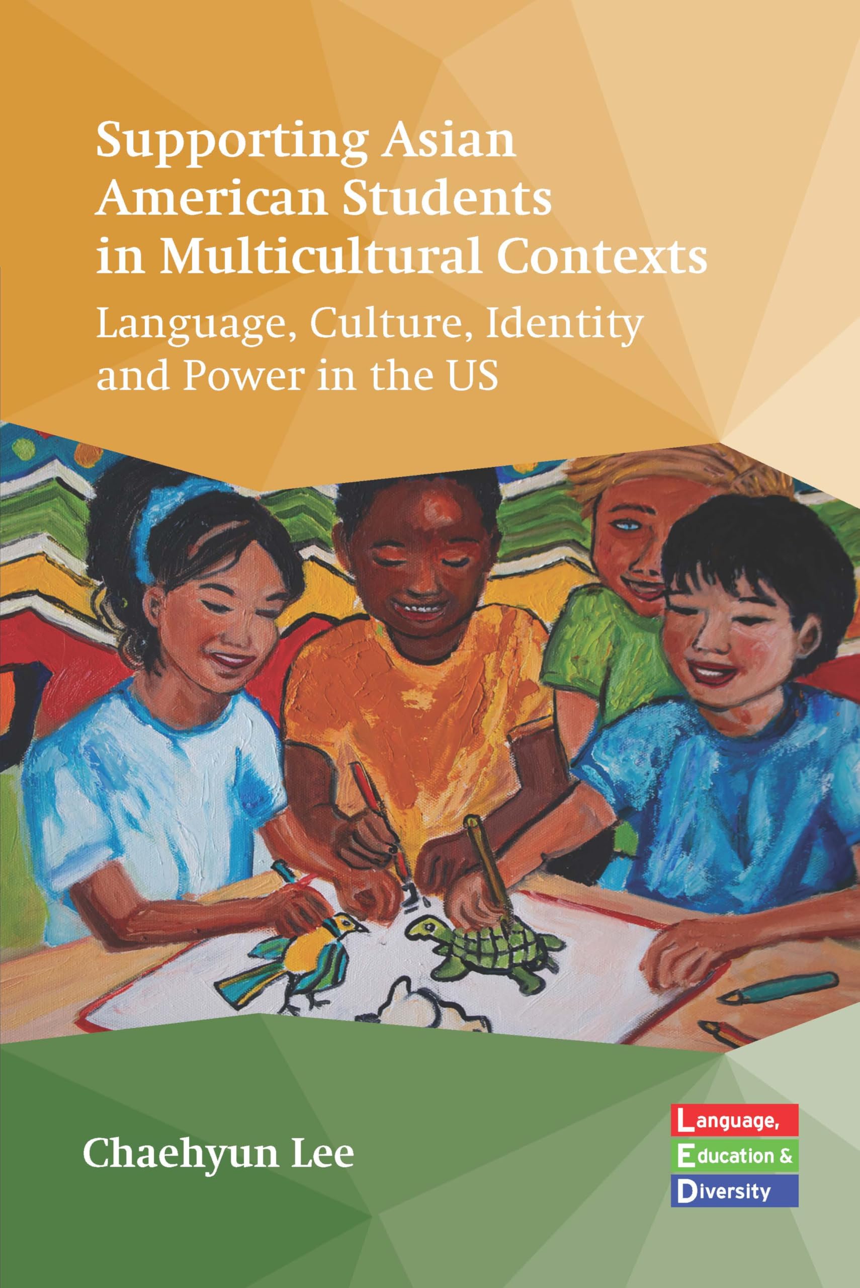 Supporting Asian American Students in Multicultural Contexts: Language, Culture, Identity and Power in the US (Language, Education and Diversity, 7)