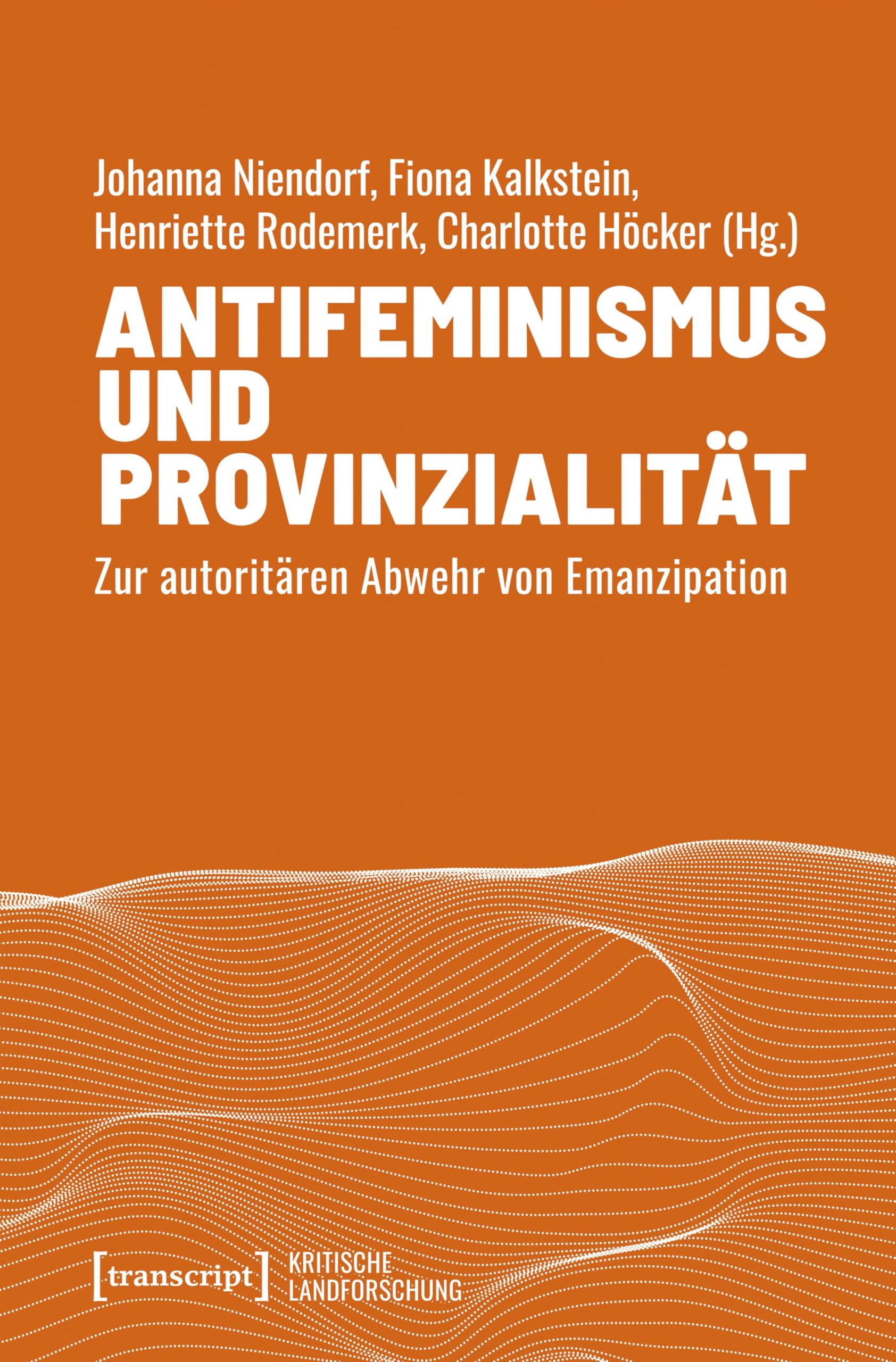 Antifeminismus und Provinzialität: Zur autoritären Abwehr von Emanzipation (Kritische Landforschung. Umkämpfte Ressourcen, Transformationen des Ländlichen und politische Alternativen)