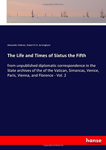 The Life and Times of Sixtus the Fifth: from unpublished diplomatic correspondence in the State archives of the of the Vatican, Simancas, Venice, Paris, Vienna, and Florence - Vol. 2