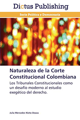 Naturaleza de la Corte Constitucional Colombiana: Los Tribunales Constitucionales como un desafío moderno al estudio exegético del derecho.