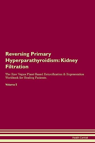 Reversing Primary Hyperparathyroidism: Kidney Filtration The Raw Vegan Plant-Based Detoxification & Regeneration Workbook for Healing Patients. Volume 5