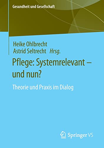 Pflege: Systemrelevant – und nun?: Theorie und Praxis im Dialog (Gesundheit und Gesellschaft)