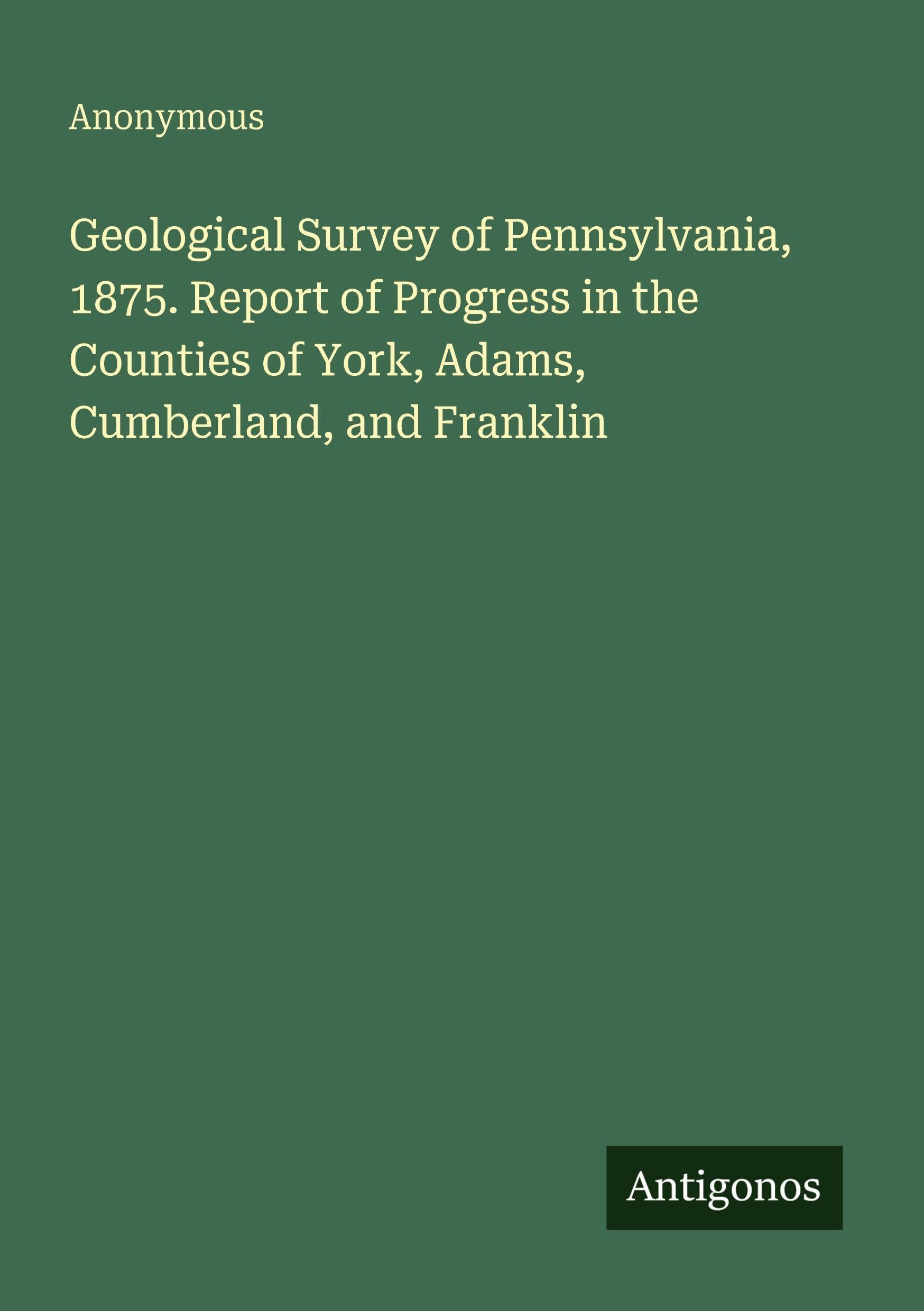 Geological Survey of Pennsylvania, 1875. Report of Progress in the Counties of York, Adams, Cumberland, and Franklin