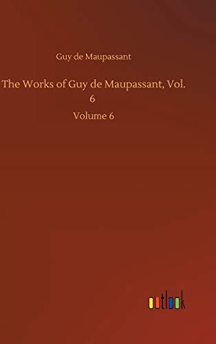 The Works of Guy de Maupassant, Vol. 6: Volume 6