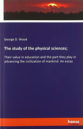 The study of the physical sciences;: Their value in education and the part they play in advancing the civilization of mankind. An essay