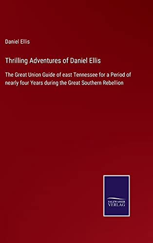 Thrilling Adventures of Daniel Ellis: The Great Union Guide of east Tennessee for a Period of nearly four Years during the Great Southern Rebellion