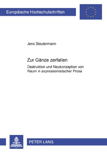 Zur Gänze zerfallen: Destruktion und Neukonzeption von Raum in expressionistischer Prosa (Europäische Hochschulschriften / European University Studies / Publications Universitaires Européennes)