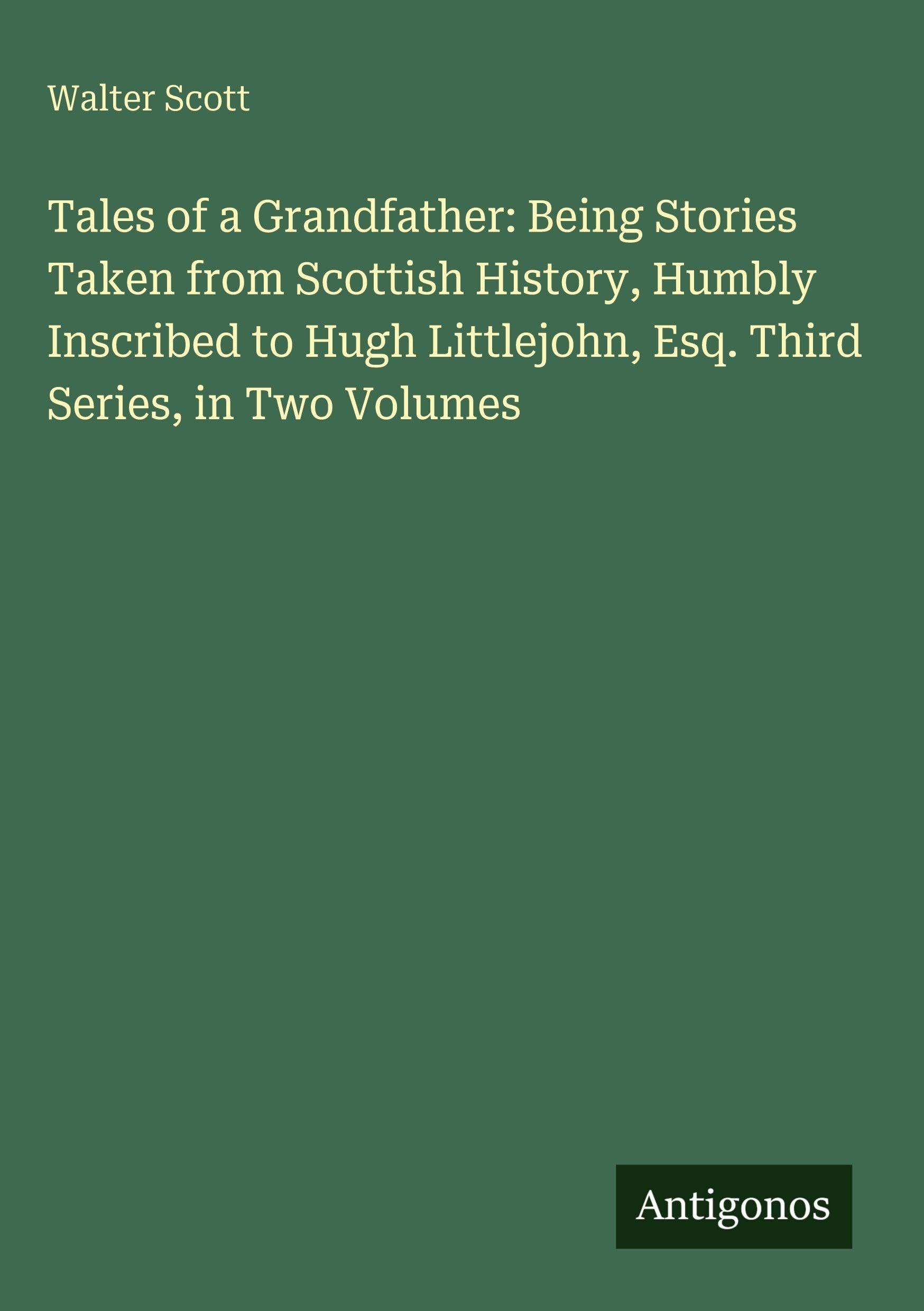 Tales of a Grandfather: Being Stories Taken from Scottish History, Humbly Inscribed to Hugh Littlejohn, Esq. Third Series, in Two Volumes