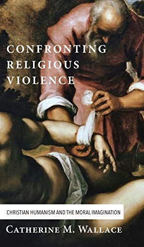 Confronting Religious Violence: Christian Humanism and the Moral Imagination (Confronting Fundamentalism, Band 2)