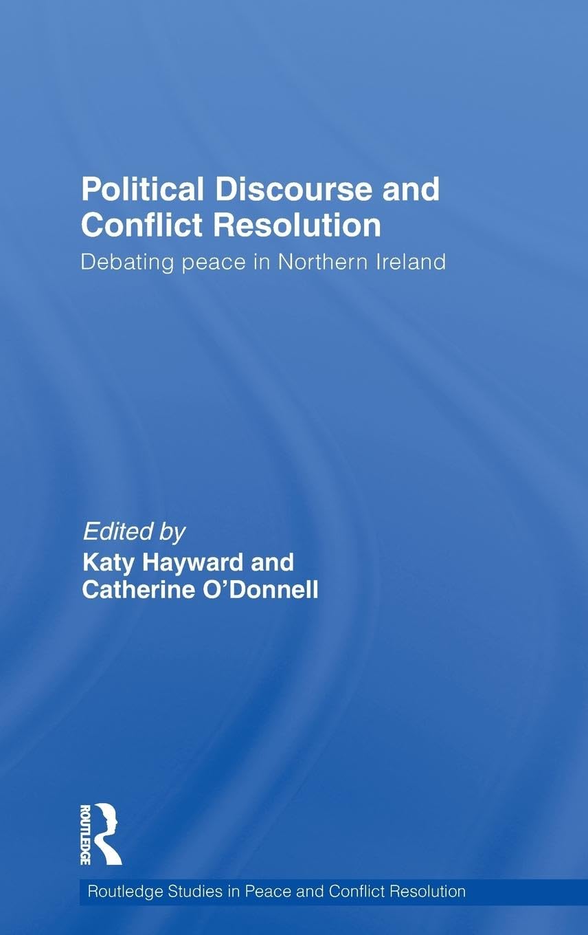Political Discourse and Conflict Resolution: Debating Peace in Northern Ireland (Routledge Studies in Peace and Conflict Resolution)