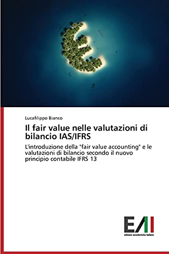 Il fair value nelle valutazioni di bilancio IAS/IFRS: L'introduzione della fair value accounting e le valutazioni di bilancio secondo il nuovo principio contabile IFRS 13