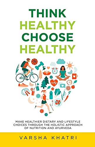 Think Healthy, Choose Healthy: Make Healthier Dietary and Lifestyle Choices through the Holistic Approach of Nutrition and Ayurveda