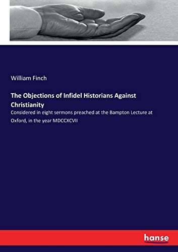 The Objections of Infidel Historians Against Christianity: Considered in eight sermons preached at the Bampton Lecture at Oxford, in the year MDCCXCVII