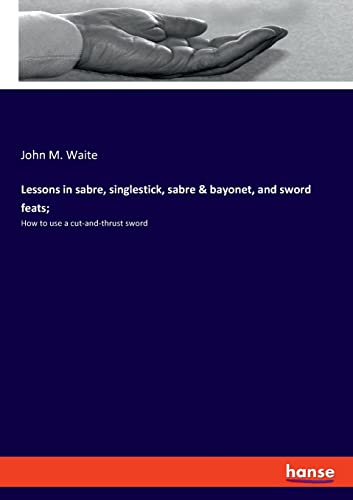 Lessons in sabre, singlestick, sabre & bayonet, and sword feats;: How to use a cut-and-thrust sword