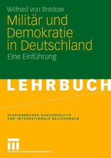Militär und Demokratie in Deutschland: Eine Einführung (Studienbücher Außenpolitik und Internationale Beziehungen)