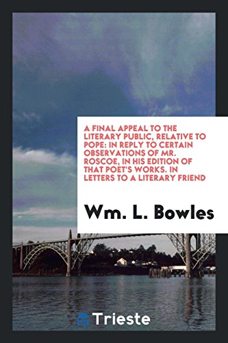 A Final Appeal to the Literary Public, Relative to Pope: In Reply to Certain Observations of Mr. Roscoe, in His Edition of That Poet's Works. In Letters to a Literary Friend