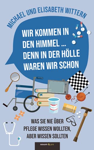 Wir kommen in den Himmel ... denn in der Hölle waren wir schon: Was Sie nie über Pflege wissen wollten, aber wissen sollten