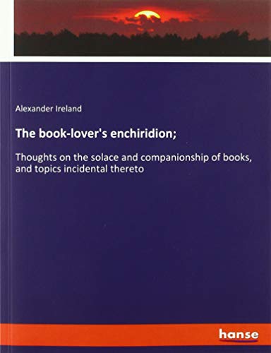 The book-lover's enchiridion;: Thoughts on the solace and companionship of books, and topics incidental thereto