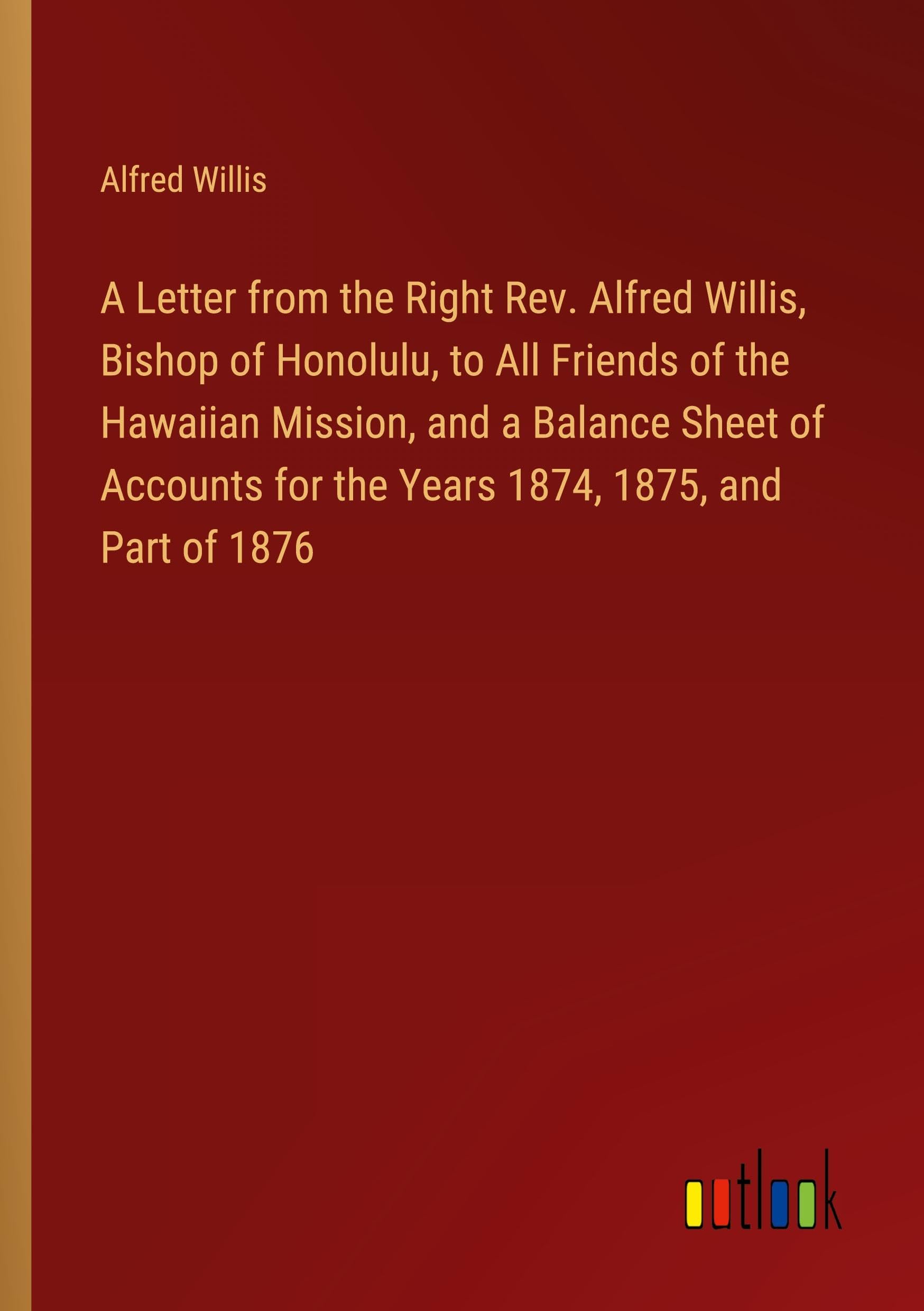 A Letter from the Right Rev. Alfred Willis, Bishop of Honolulu, to All Friends of the Hawaiian Mission, and a Balance Sheet of Accounts for the Years 1874, 1875, and Part of 1876