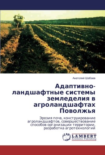 Адаптивно-ландшафтные системы земледелия в агроландшафтах Поволжья: Эрозия почв, конструирование агроландшафтов, совершествование способов организации ... territorii, razrabotka agrotehnologij