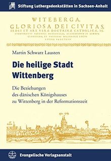 Die heilige Stadt Wittenberg: Die Beziehungen des dänischen Königshauses zu Wittenberg in der Reformationszeit