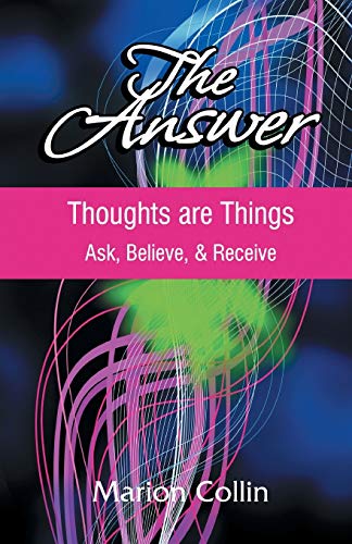 The Answer: Thoughts are Things: Ask, Believe, & Receive