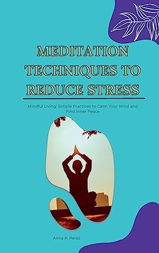 MEDITATION TECHNIQUES TO REDUCE STRESS: Mindful Living: Simple Practices to Calm Your Mind and Find Inner Peace