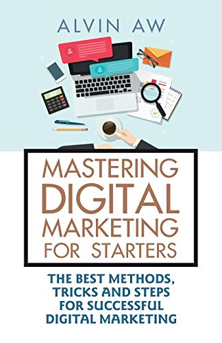 MASTERING DIGITAL MARKETING FOR STARTERS:: THE BEST METHODS, TRICKS AND STEPS FOR SUCCESSFUL DIGITAL MARKETING
