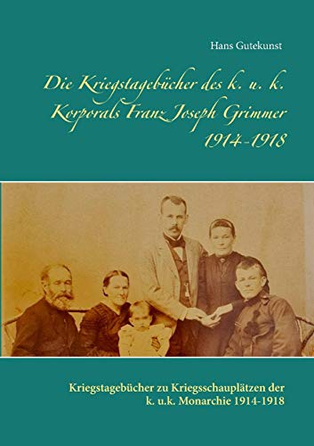 Die Kriegstagebücher des k. u. k. Korporals Franz Joseph Grimmer 1914-1918: Kriegstagebücher zu Kriegsschauplätzen der k. u.k. Monarchie 1914-1918