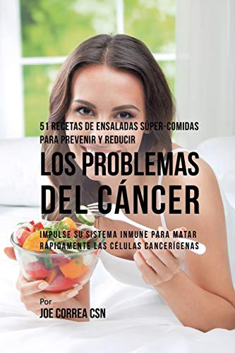51 Recetas de Ensaladas Súper-Comidas Para Prevenir y Reducir los Problemas del Cáncer: Impulse su Sistema Inmune Para Matar Rápidamente las Células Cancerígenas