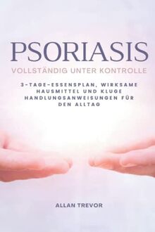 Psoriasis vollständig unter Kontrolle: 3-Tage-Essensplan, wirksame Hausmittel und kluge Handlungsanweisungen für den Alltag (Psoriasis De, Band 1)