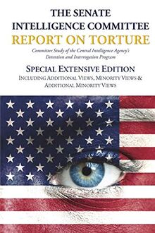 The Senate Intelligence Committee Report on Torture - Special Extensive Edition Including Additional Views, Minority Views & Additional Minority Views