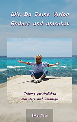 Wie Du Deine Vision findest und umsetzt: Träume verwirklichen mit Herz und Strategie