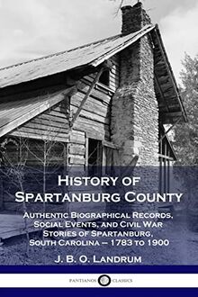 History of Spartanburg County: Authentic Biographical Records, Social Events, and Civil War Stories of Spartanburg, South Carolina - 1783 to 1900