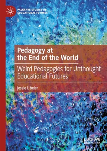 Pedagogy at the End of the World: Weird Pedagogies for Unthought Educational Futures (Palgrave Studies in Educational Futures)