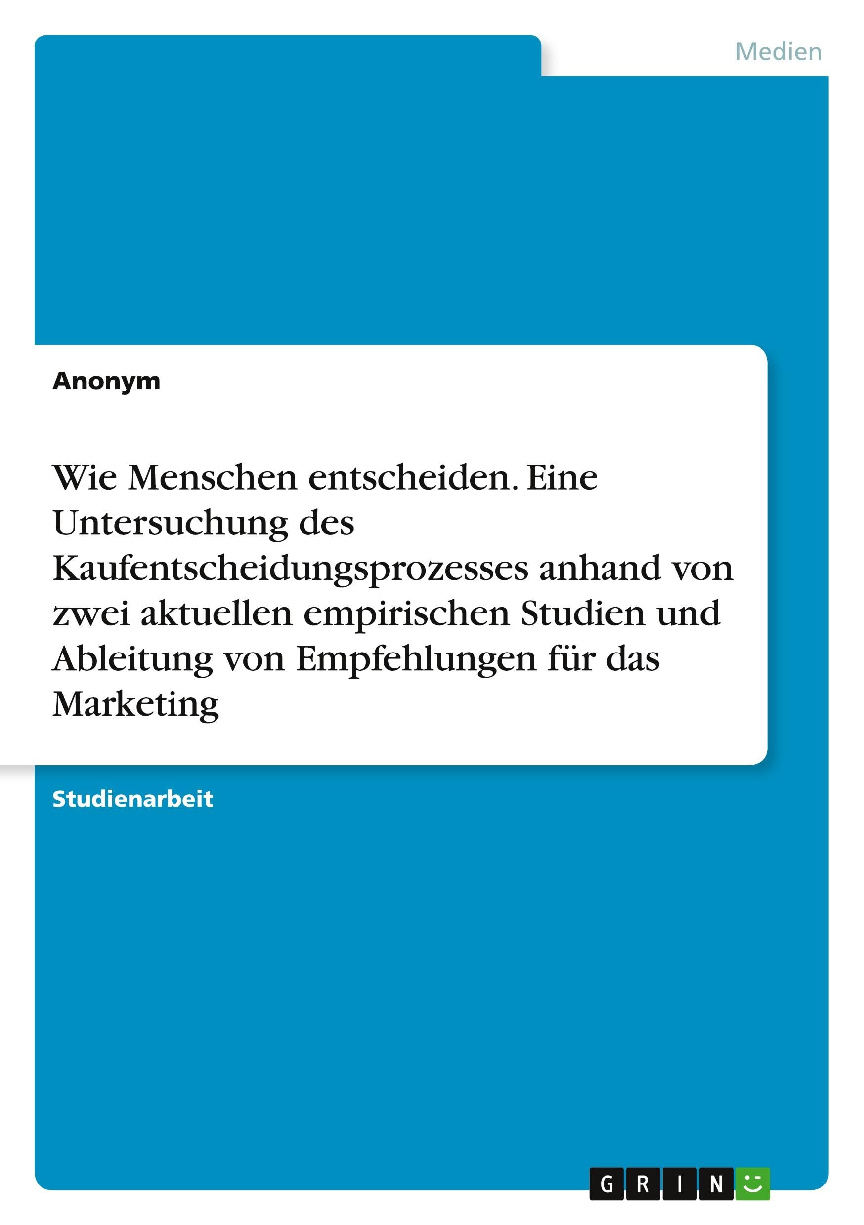 Wie Menschen entscheiden. Eine Untersuchung des Kaufentscheidungsprozesses anhand von zwei aktuellen empirischen Studien und Ableitung von Empfehlungen für das Marketing