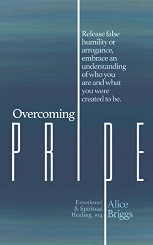Overcoming Pride: Release false humility or arrogance, embrace an understanding of who you are and what you were created to be. (Emotional and Spiritual Healing, Band 14)