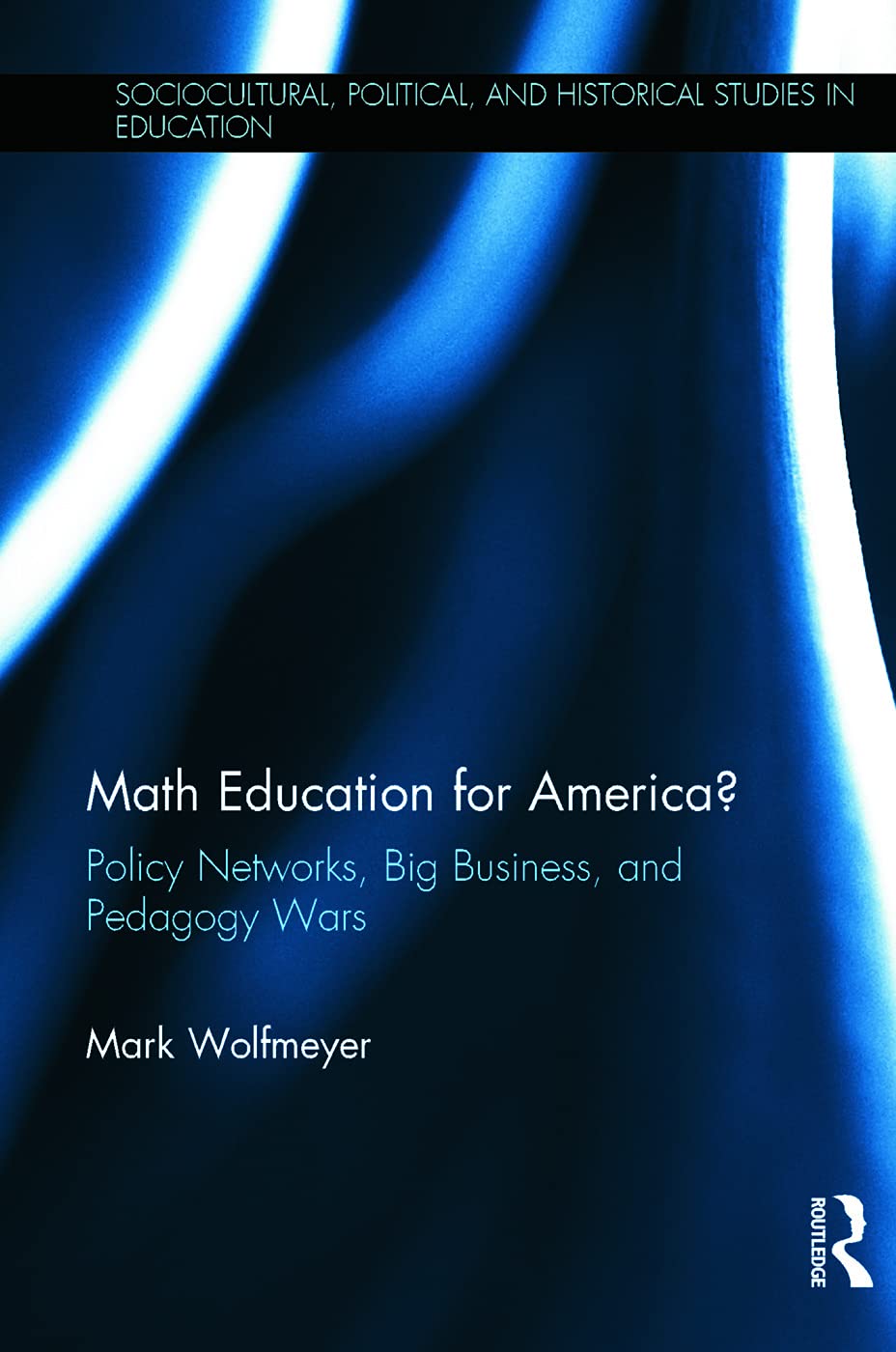 Math Education for America?: Policy Networks, Big Business, and Pedagogy Wars (Sociocultural, Political, and Historical Studies in Education)