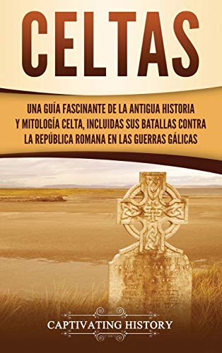 Celtas: Una Guía Fascinante de La Antigua Historia y Mitología Celta, Incluidas Sus Batallas Contra la República Romana en Las Guerras Gálicas