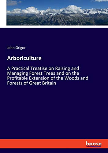 Arboriculture: A Practical Treatise on Raising and Managing Forest Trees and on the Profitable Extension of the Woods and Forests of Great Britain