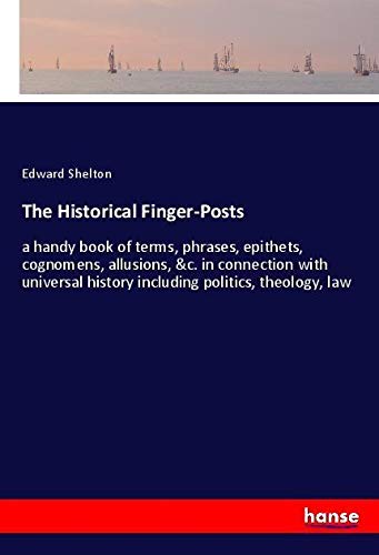 The Historical Finger-Posts: a handy book of terms, phrases, epithets, cognomens, allusions, &c. in connection with universal history including politics, theology, law