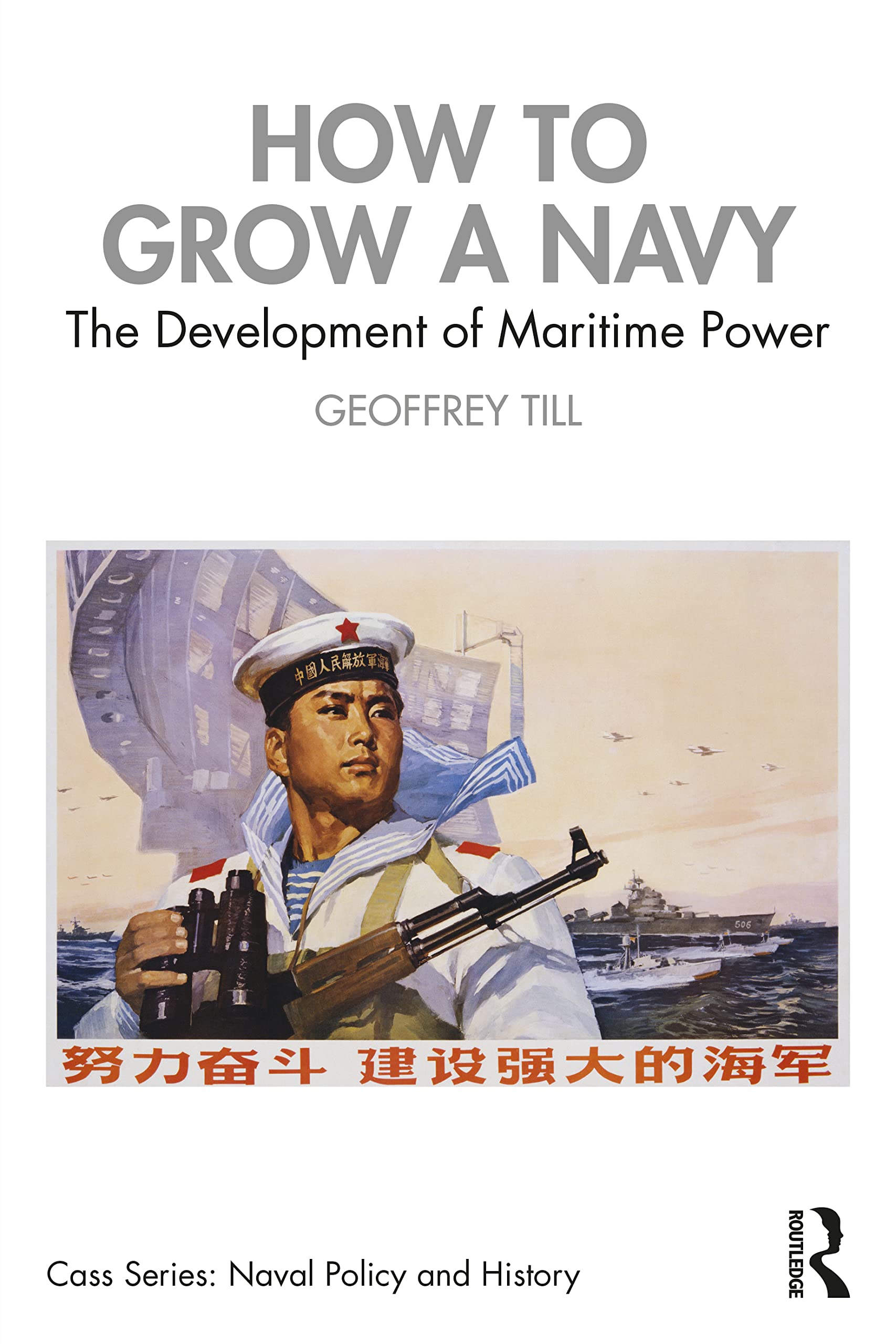 How to Grow a Navy: The Development of Maritime Power (Cass: Naval Policy and History)