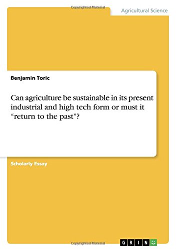Can agriculture be sustainable in its present industrial and high tech form or must it return to the past?