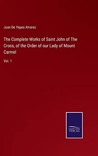 The Complete Works of Saint John of The Cross, of the Order of our Lady of Mount Carmel: Vol. 1
