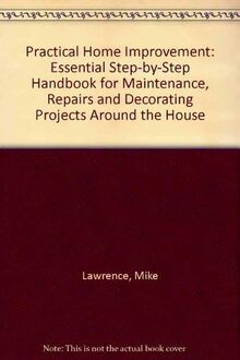 Practical Home Improvement: Essential Step-by-Step Handbook for Maintenance, Repairs and Decorating Projects Around the House