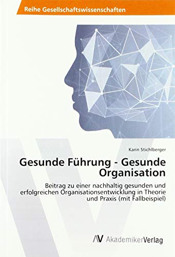 Gesunde Führung - Gesunde Organisation: Beitrag zu einer nachhaltig gesunden und erfolgreichen Organisationsentwicklung in Theorie und Praxis (mit Fallbeispiel)