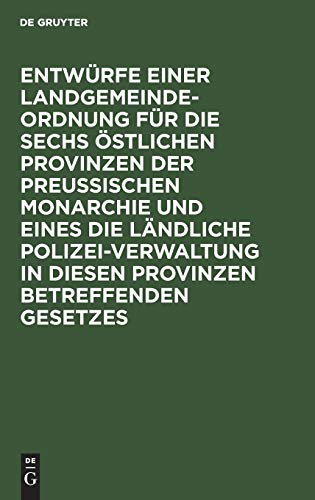 Entwürfe einer Landgemeinde-Ordnung für die sechs östlichen Provinzen der Preußischen Monarchie und eines die ländliche Polizei-Verwaltung in diesen ... einer Anzahl Mitglieder der zweiten Kammer