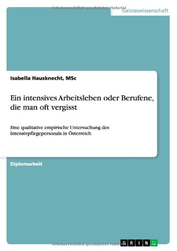 Ein intensives Arbeitsleben oder Berufene, die man oft vergisst: Eine qualitative empirische Untersuchung des Intensivpflegepersonals in Österreich