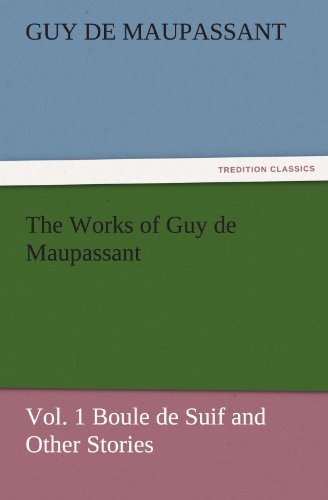 The Works of Guy de Maupassant, Vol. 1 Boule de Suif and Other Stories (TREDITION CLASSICS)