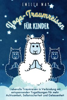 Yoga-Traumreisen für Kinder: Liebevolle Traumreisen in Verbindung mit entspannenden Yogaübungen für mehr Achtsamkeit, Selbstsicherheit und Gelassenheit